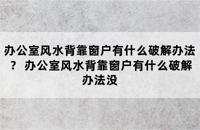 办公室风水背靠窗户有什么破解办法？ 办公室风水背靠窗户有什么破解办法没